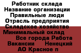 Работник склада › Название организации ­ Правильные люди › Отрасль предприятия ­ Складское хозяйство › Минимальный оклад ­ 29 000 - Все города Работа » Вакансии   . Ненецкий АО,Красное п.